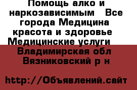 Помощь алко и наркозависимым - Все города Медицина, красота и здоровье » Медицинские услуги   . Владимирская обл.,Вязниковский р-н